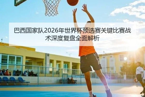 巴西国家队2026年世界杯预选赛关键比赛战术深度复盘全面解析